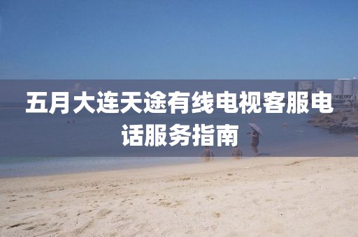 五月大連天途有線電視客服電話服務指南